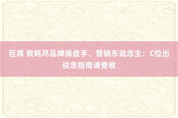 巨屌 致耗尽品牌操盘手、营销东说念主：C位出说念指南请查收