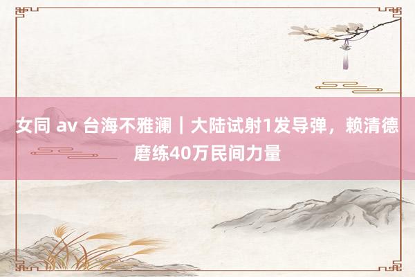 女同 av 台海不雅澜｜大陆试射1发导弹，赖清德磨练40万民间力量