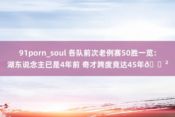 91porn_soul 各队前次老例赛50胜一览：湖东说念主已是4年前 奇才跨度竟达45年😲