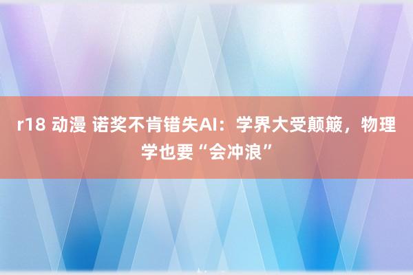 r18 动漫 诺奖不肯错失AI：学界大受颠簸，物理学也要“会冲浪”