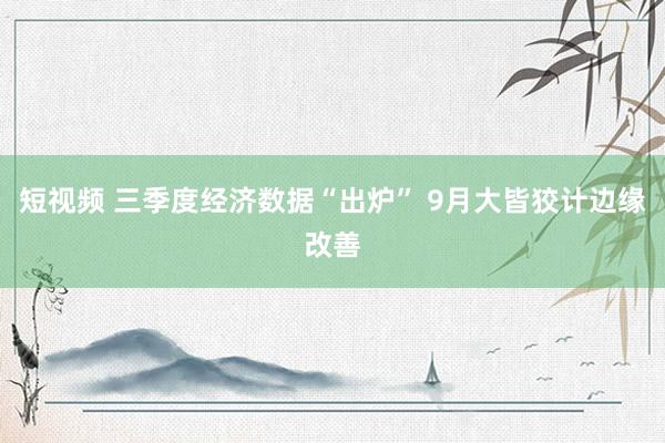 短视频 三季度经济数据“出炉” 9月大皆狡计边缘改善
