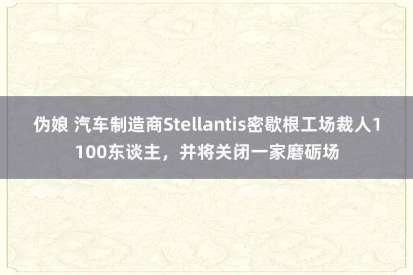 伪娘 汽车制造商Stellantis密歇根工场裁人1100东谈主，并将关闭一家磨砺场