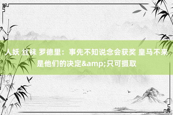 人妖 丝袜 罗德里：事先不知说念会获奖 皇马不来是他们的决定&只可摄取