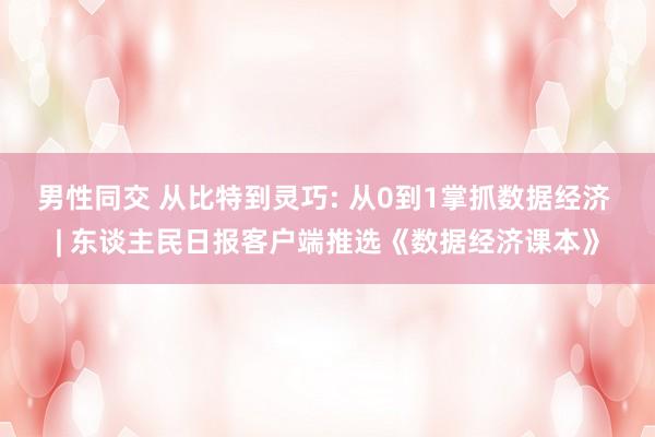 男性同交 从比特到灵巧: 从0到1掌抓数据经济 | 东谈主民日报客户端推选《数据经济课本》