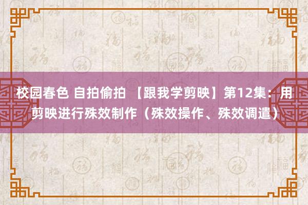校园春色 自拍偷拍 【跟我学剪映】第12集：用剪映进行殊效制作（殊效操作、殊效调遣）