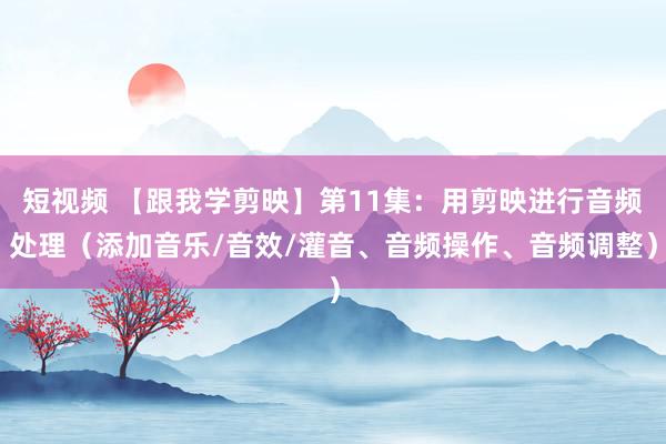 短视频 【跟我学剪映】第11集：用剪映进行音频处理（添加音乐/音效/灌音、音频操作、音频调整）