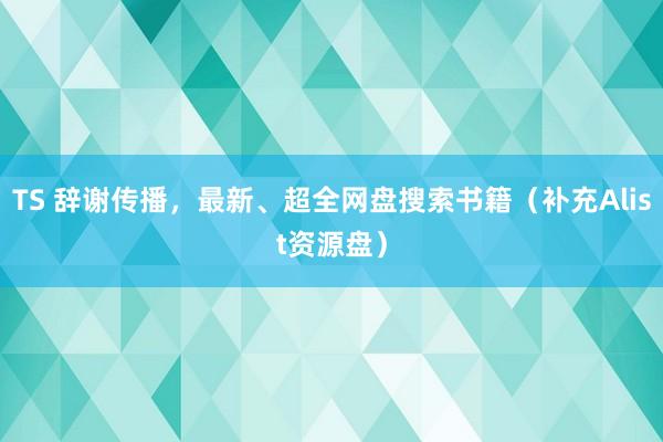 TS 辞谢传播，最新、超全网盘搜索书籍（补充Alist资源盘）