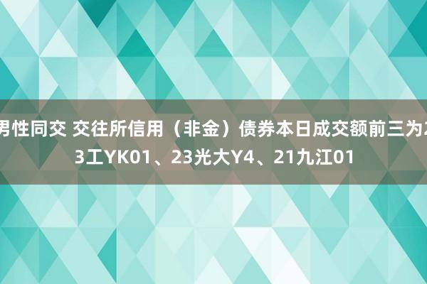 男性同交 交往所信用（非金）债券本日成交额前三为23工YK01、23光大Y4、21九江01