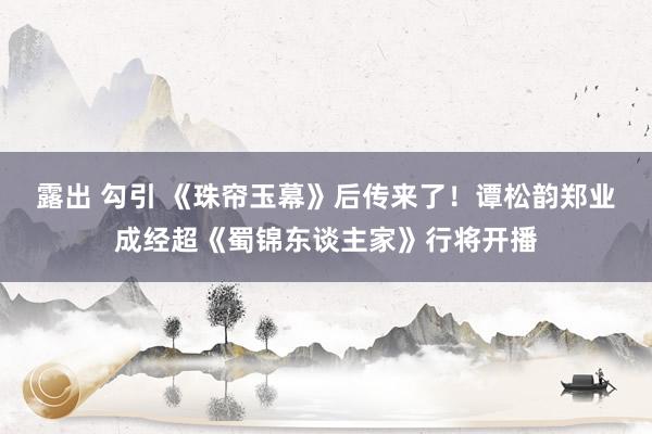 露出 勾引 《珠帘玉幕》后传来了！谭松韵郑业成经超《蜀锦东谈主家》行将开播