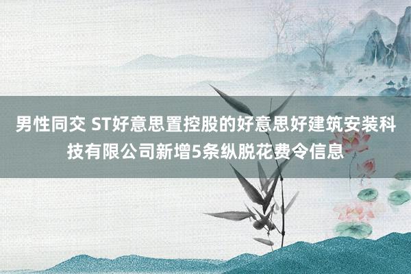 男性同交 ST好意思置控股的好意思好建筑安装科技有限公司新增5条纵脱花费令信息