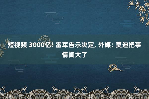 短视频 3000亿! 雷军告示决定， 外媒: 莫迪把事情闹大了