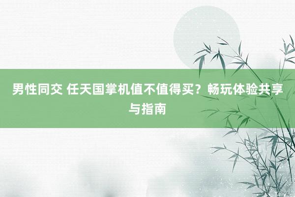 男性同交 任天国掌机值不值得买？畅玩体验共享与指南