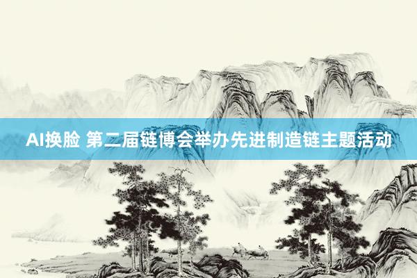 AI换脸 第二届链博会举办先进制造链主题活动