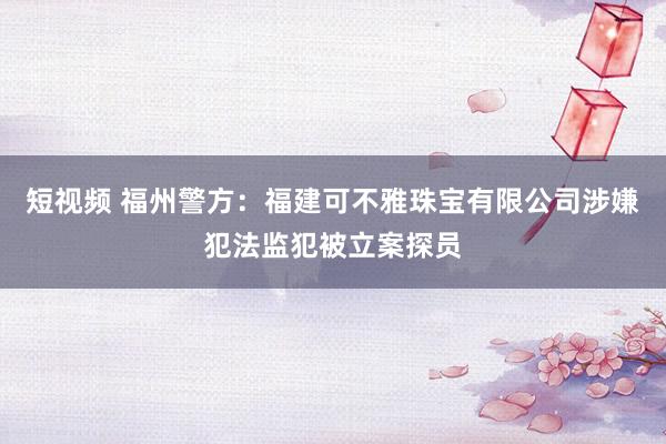 短视频 福州警方：福建可不雅珠宝有限公司涉嫌犯法监犯被立案探员