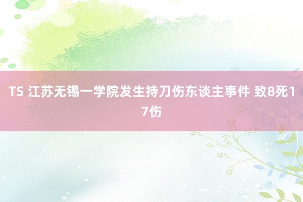 TS 江苏无锡一学院发生持刀伤东谈主事件 致8死17伤
