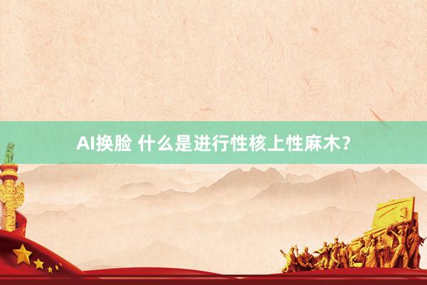 AI换脸 什么是进行性核上性麻木？