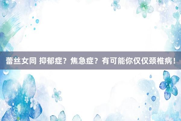 蕾丝女同 抑郁症？焦急症？有可能你仅仅颈椎病！