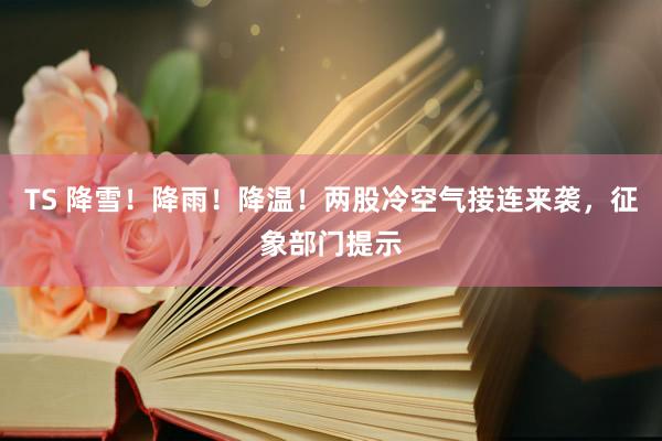TS 降雪！降雨！降温！两股冷空气接连来袭，征象部门提示
