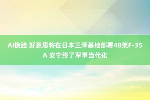 AI换脸 好意思将在日本三泽基地部署48架F-35A 安宁终了军事当代化