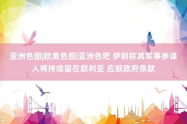 亚洲色图|欧美色图|亚洲色吧 伊朗称其军事参谋人将持续留在叙利亚 应叙政府条款