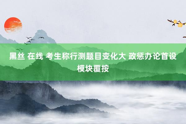 黑丝 在线 考生称行测题目变化大 政惩办论首设模块覆按
