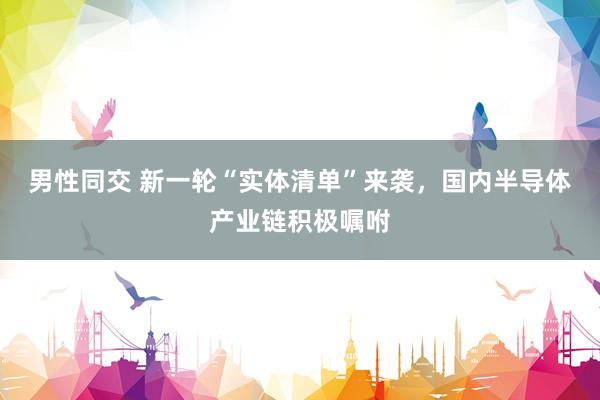 男性同交 新一轮“实体清单”来袭，国内半导体产业链积极嘱咐