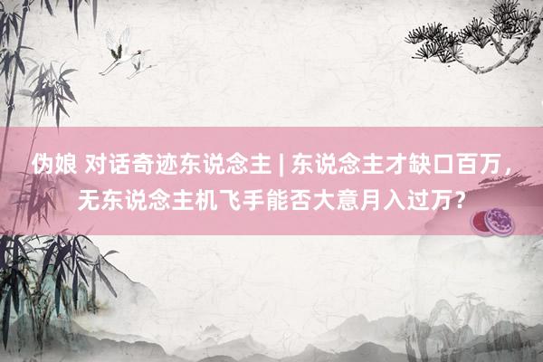 伪娘 对话奇迹东说念主 | 东说念主才缺口百万，无东说念主机飞手能否大意月入过万？