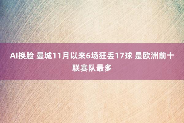 AI换脸 曼城11月以来6场狂丢17球 是欧洲前十联赛队最多