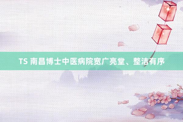 TS 南昌博士中医病院宽广亮堂、整洁有序