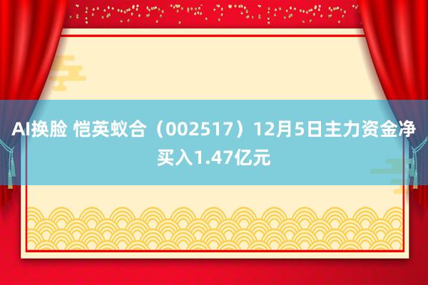 AI换脸 恺英蚁合（002517）12月5日主力资金净买入1.47亿元