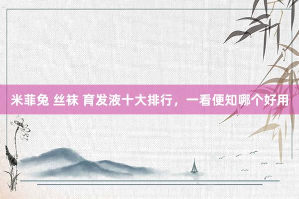 米菲兔 丝袜 育发液十大排行，一看便知哪个好用