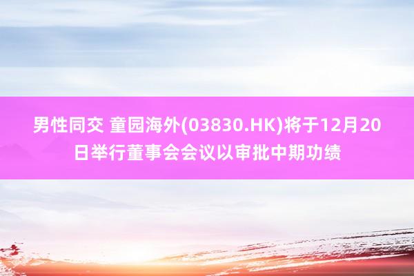 男性同交 童园海外(03830.HK)将于12月20日举行董事会会议以审批中期功绩