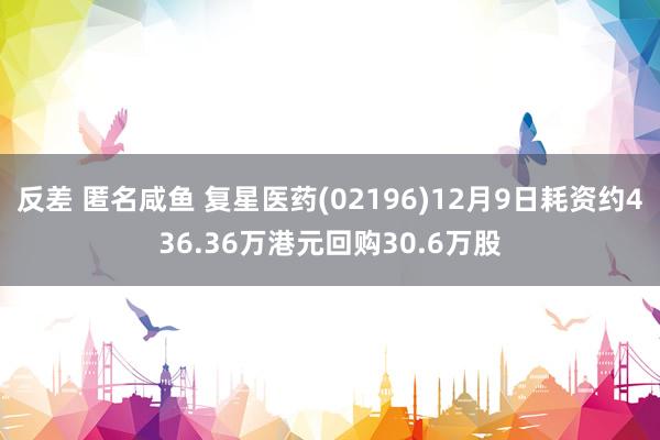 反差 匿名咸鱼 复星医药(02196)12月9日耗资约436.36万港元回购30.6万股