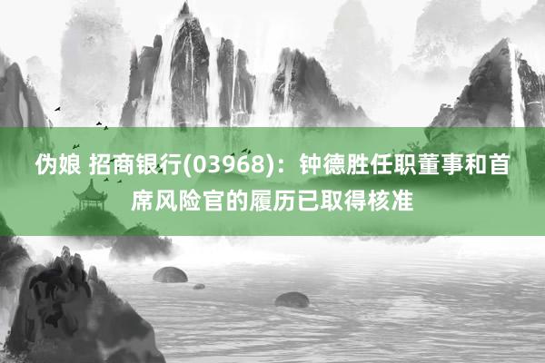 伪娘 招商银行(03968)：钟德胜任职董事和首席风险官的履历已取得核准