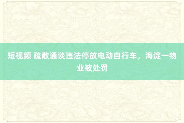 短视频 疏散通谈违法停放电动自行车，海淀一物业被处罚