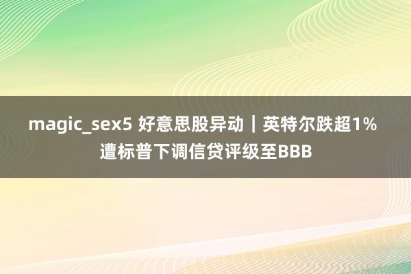 magic_sex5 好意思股异动｜英特尔跌超1% 遭标普下调信贷评级至BBB