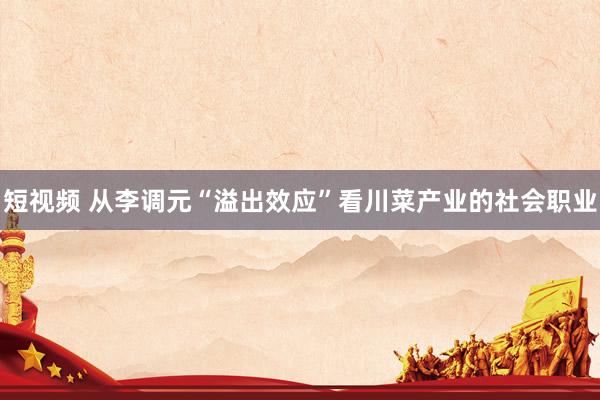 短视频 从李调元“溢出效应”看川菜产业的社会职业