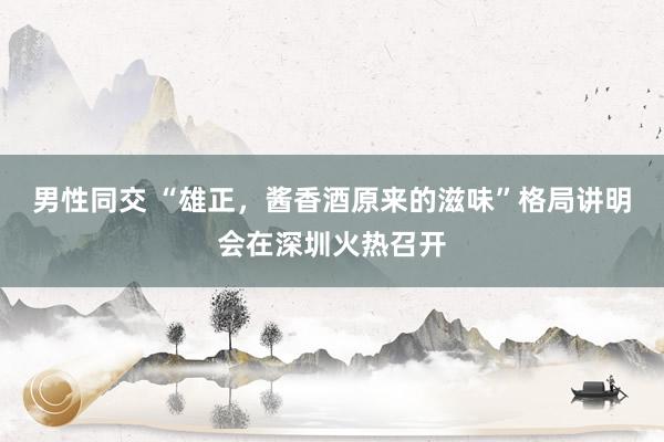男性同交 “雄正，酱香酒原来的滋味”格局讲明会在深圳火热召开