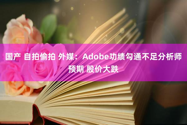 国产 自拍偷拍 外媒：Adobe功绩勾通不足分析师预期 股价大跌