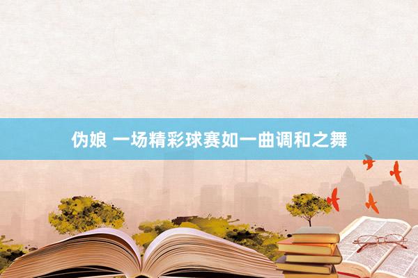 伪娘 一场精彩球赛如一曲调和之舞