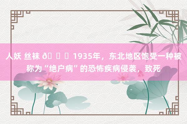 人妖 丝袜 🌞1935年，东北地区饱受一种被称为“绝户病”的恐怖疾病侵袭，致死