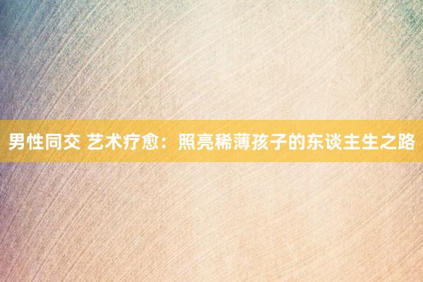 男性同交 艺术疗愈：照亮稀薄孩子的东谈主生之路