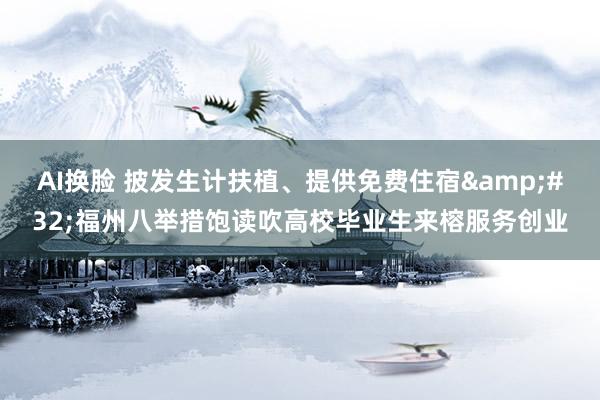 AI换脸 披发生计扶植、提供免费住宿&#32;福州八举措饱读吹高校毕业生来榕服务创业