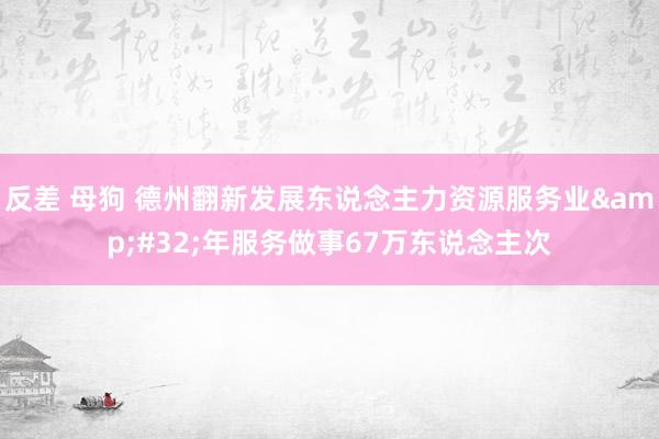 反差 母狗 德州翻新发展东说念主力资源服务业&#32;年服务做事67万东说念主次