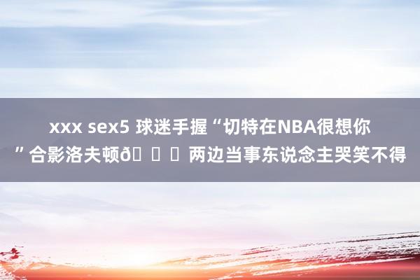 xxx sex5 球迷手握“切特在NBA很想你”合影洛夫顿😂两边当事东说念主哭笑不得