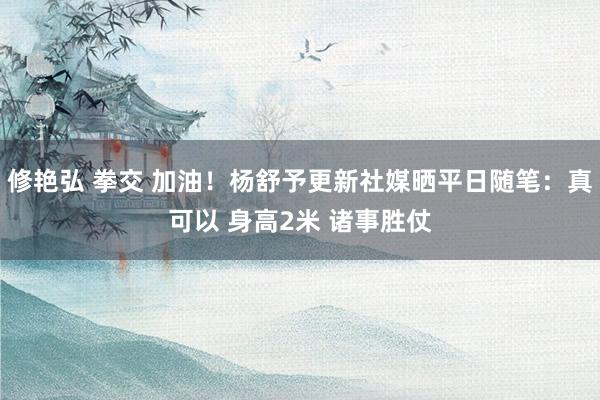 修艳弘 拳交 加油！杨舒予更新社媒晒平日随笔：真可以 身高2米 诸事胜仗