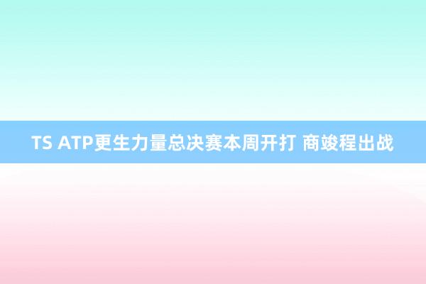 TS ATP更生力量总决赛本周开打 商竣程出战