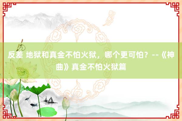 反差 地狱和真金不怕火狱，哪个更可怕？--《神曲》真金不怕火狱篇