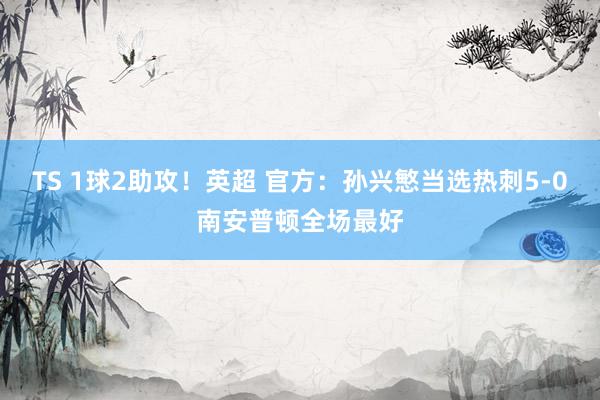 TS 1球2助攻！英超 官方：孙兴慜当选热刺5-0南安普顿全场最好