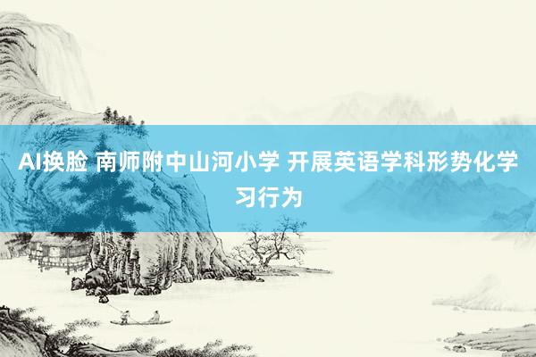 AI换脸 南师附中山河小学 开展英语学科形势化学习行为